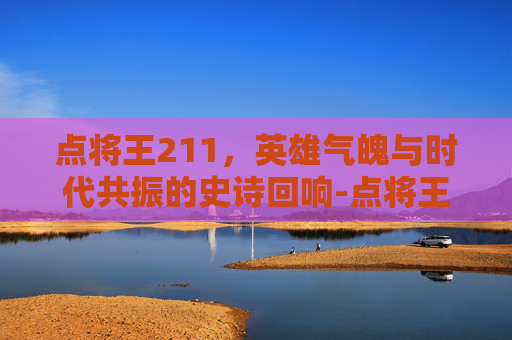 点将王211,英雄气魄与时代共振的史诗回响-点将王手写板怎么安装 点将王211,英雄气魄与时代共振的史诗回响-点将王手写板怎么安装