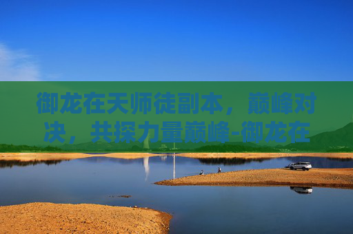 御龙在天师徒副本，巅峰对决，共探力量巅峰-御龙在天师徒副本怎么打