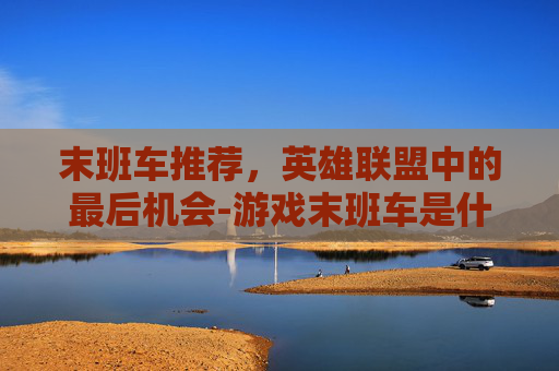 末班车推荐,英雄联盟中的最后机会-游戏末班车是什么意思 末班车推荐,英雄联盟中的最后机会-游戏末班车是什么意思