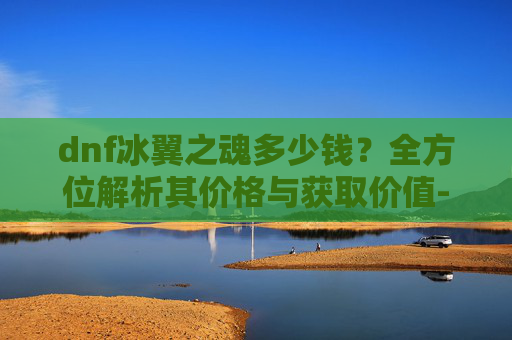 dnf冰翼之魂多少钱？全方位解析其价格与获取价值-dnf冰翼之魂多少钱一套