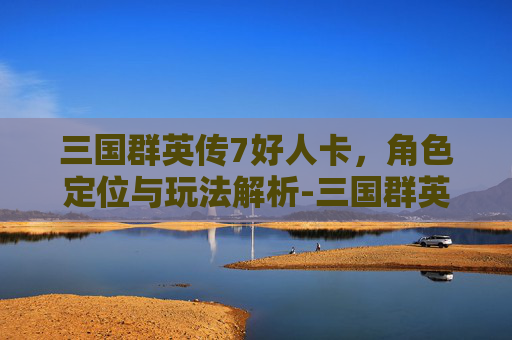三国群英传7好人卡，角色定位与玩法解析-三国群英传7好人卡怎么刷得快