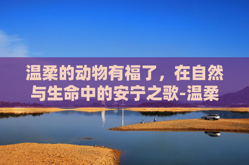 温柔的动物有福了,在自然与生命中的安宁之歌-温柔的动物有福了成就怎么做 温柔的动物有福了,在自然与生命中的安宁之歌-温柔的动物有福了成就怎么做