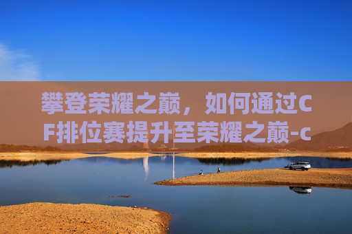 攀登荣耀之巅,如何通过CF排位赛提升至荣耀之巅-cf排位怎么升荣耀之巅段位 攀登荣耀之巅,如何通过CF排位赛提升至荣耀之巅-cf排位怎么升荣耀之巅段位