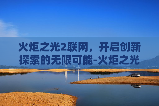 火炬之光2联网，开启创新探索的无限可能-火炬之光2联网防火墙
