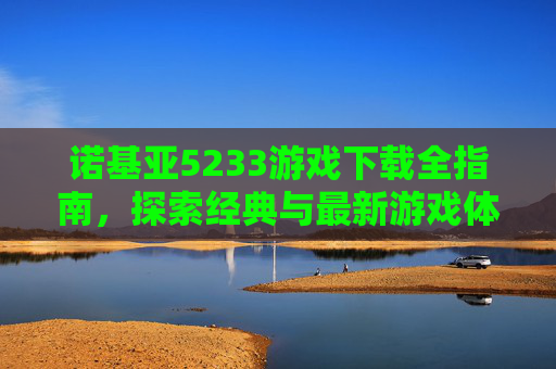 诺基亚5233游戏下载全指南,探索经典与最新游戏体验的必备路径-诺基亚5233游戏下载免费 诺基亚5233游戏下载全指南,探索经典与最新游戏体验的必备路径-诺基亚5233游戏下载免费