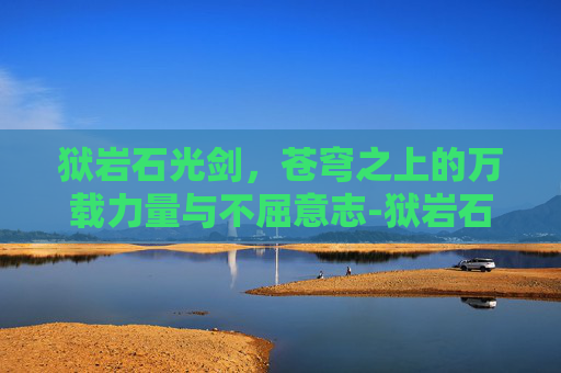 狱岩石光剑,苍穹之上的万载力量与不屈意志-狱岩石光剑怎么获得 狱岩石光剑,苍穹之上的万载力量与不屈意志-狱岩石光剑怎么获得