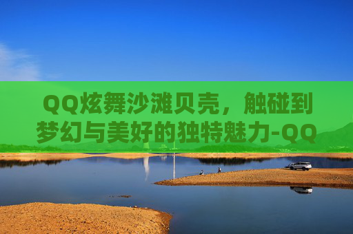 QQ炫舞沙滩贝壳,触碰到梦幻与美好的独特魅力-QQ炫舞沙滩贝壳间隔多长时间 QQ炫舞沙滩贝壳,触碰到梦幻与美好的独特魅力-QQ炫舞沙滩贝壳间隔多长时间