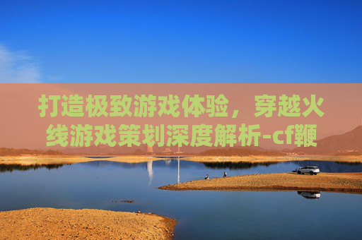 打造极致游戏体验，穿越火线游戏策划深度解析-cf鞭子