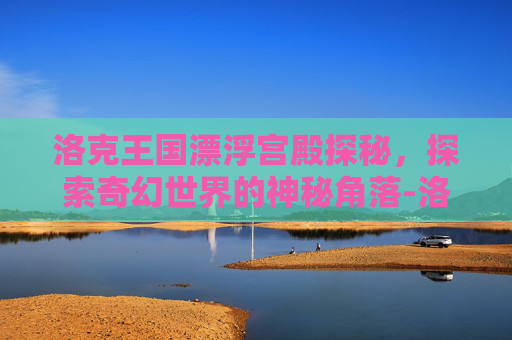 洛克王国漂浮宫殿探秘，探索奇幻世界的神秘角落-洛克王国漂浮宫殿在哪