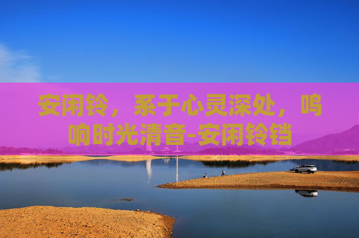 安闲铃,系于心灵深处,鸣响时光清音-安闲铃铛 安闲铃,系于心灵深处,鸣响时光清音-安闲铃铛