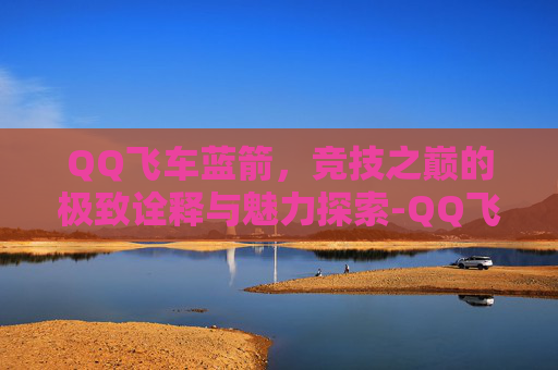 QQ飞车蓝箭,竞技之巅的极致诠释与魅力探索-QQ飞车蓝箭引擎多少出强 QQ飞车蓝箭,竞技之巅的极致诠释与魅力探索-QQ飞车蓝箭引擎多少出强