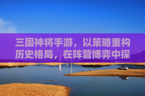 三国神将手游,以策略重构历史格局,在阵营博弈中探寻游戏魅力-三国神将手游官网 三国神将手游,以策略重构历史格局,在阵营博弈中探寻游戏魅力-三国神将手游官网