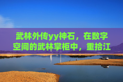 武林外传yy神石，在数字空间的武林掌柜中，重拾江湖博弈的智慧与温度-武林外传yy神石哪里领