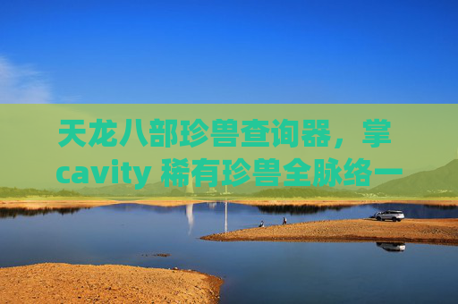 天龙八部珍兽查询器，掌 cavity 稀有珍兽全脉络一目了然-天龙八部珍兽成长率查询器17173网页版