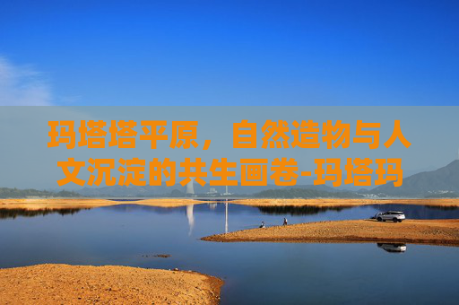 玛塔塔平原，自然造物与人文沉淀的共生画卷-玛塔玛塔小镇简介