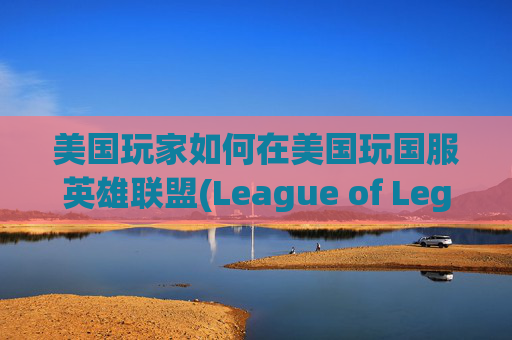 美国玩家如何在美国玩国服英雄联盟(League of Legends, LoL)-美国玩国服lol怎么样不卡 美国玩家如何在美国玩国服英雄联盟(League of Legends, LoL)-美国玩国服lol怎么样不卡