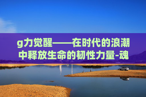 g力觉醒——在时代的浪潮中释放生命的韧性力量-魂力觉醒
