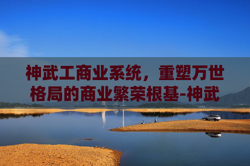 神武工商业系统,重塑万世格局的商业繁荣根基-神武工商行会 神武工商业系统,重塑万世格局的商业繁荣根基-神武工商行会
