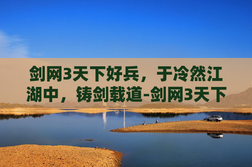 剑网3天下好兵，于冷然江湖中，铸剑载道-剑网3天下三智