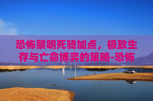 恐怖黎明死骑加点,极致生存与亡命博弈的策略-恐怖黎明死骑加点攻略 恐怖黎明死骑加点,极致生存与亡命博弈的策略-恐怖黎明死骑加点攻略
