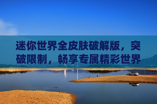 迷你世界全皮肤破解版，突破限制，畅享专属精彩世界-迷你世界全皮肤老版本App下载