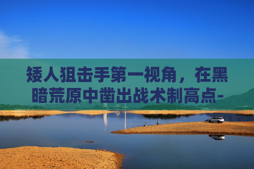 矮人狙击手第一视角,在黑暗荒原中凿出战术制高点-矮人狙击手第一视角视频 矮人狙击手第一视角,在黑暗荒原中凿出战术制高点-矮人狙击手第一视角视频