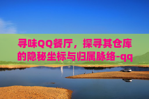 寻味QQ餐厅,探寻其仓库的隐秘坐标与归属脉络-qq餐厅的仓库在哪里找到 寻味QQ餐厅,探寻其仓库的隐秘坐标与归属脉络-qq餐厅的仓库在哪里找到
