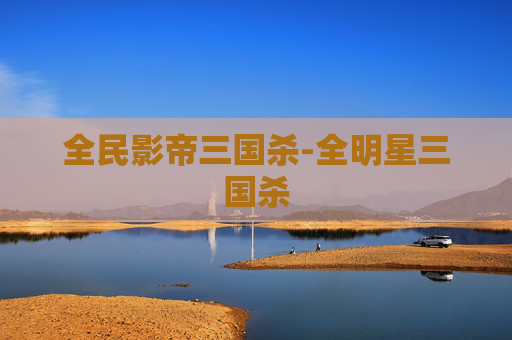 全民影帝三国杀-全明星三国杀 全民影帝三国杀-全明星三国杀