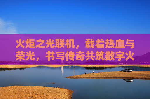 火炬之光联机,载着热血与荣光,书写传奇共筑数字火炬赛场-火炬之光联机玩法 火炬之光联机,载着热血与荣光,书写传奇共筑数字火炬赛场-火炬之光联机玩法
