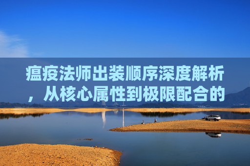 瘟疫法师出装顺序深度解析,从核心属性到极限配合的博弈之道-瘟疫法师出装顺序图 瘟疫法师出装顺序深度解析,从核心属性到极限配合的博弈之道-瘟疫法师出装顺序图