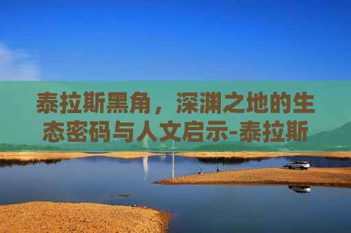 泰拉斯黑角,深渊之地的生态密码与人文启示-泰拉斯吊照片 泰拉斯黑角,深渊之地的生态密码与人文启示-泰拉斯吊照片