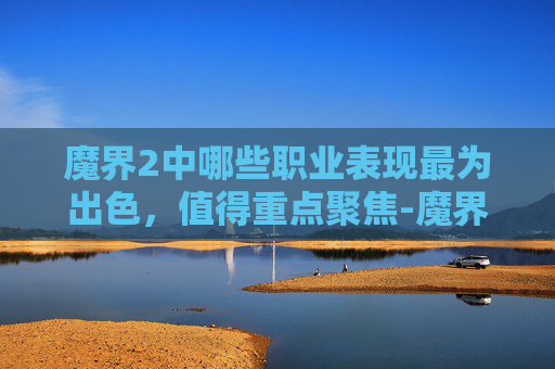 魔界2中哪些职业表现最为出色,值得重点聚焦-魔界2什么职业厉害一点 魔界2中哪些职业表现最为出色,值得重点聚焦-魔界2什么职业厉害一点