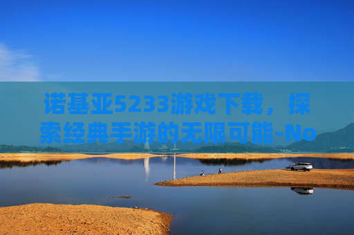 诺基亚5233游戏下载,探索经典手游的无限可能-Nokia5233 诺基亚5233游戏下载,探索经典手游的无限可能-Nokia5233