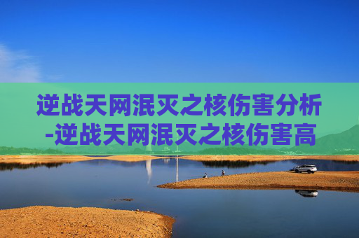 逆战天网泯灭之核伤害分析-逆战天网泯灭之核伤害高吗知乎 逆战天网泯灭之核伤害分析-逆战天网泯灭之核伤害高吗知乎