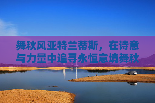 舞秋风亚特兰蒂斯,在诗意与力量中追寻永恒意境舞秋风亚特兰蒂斯,在诗意与力量中追寻永恒意境-舞秋风亚特兰蒂斯全集 舞秋风亚特兰蒂斯,在诗意与力量中追寻永恒意境舞秋风亚特兰蒂斯,在诗意与力量中追寻永恒意境-舞秋风亚特兰蒂斯全集