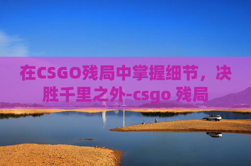 在CSGO残局中掌握细节,决胜千里之外-csgo 残局 在CSGO残局中掌握细节,决胜千里之外-csgo 残局