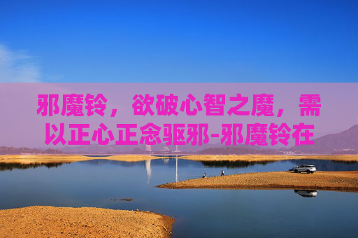 邪魔铃,欲破心智之魔,需以正心正念驱邪-邪魔铃在哪里获得 邪魔铃,欲破心智之魔,需以正心正念驱邪-邪魔铃在哪里获得
