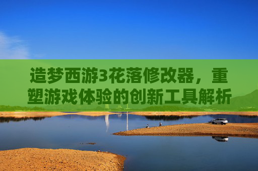 造梦西游3花落修改器,重塑游戏体验的创新工具解析-造梦西游3花落修改器怎么用 造梦西游3花落修改器,重塑游戏体验的创新工具解析-造梦西游3花落修改器怎么用