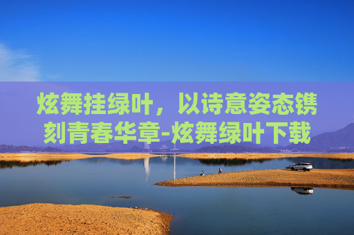炫舞挂绿叶,以诗意姿态镌刻青春华章-炫舞绿叶下载 炫舞挂绿叶,以诗意姿态镌刻青春华章-炫舞绿叶下载