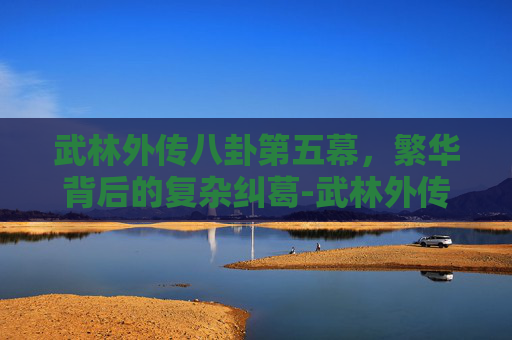 武林外传八卦第五幕，繁华背后的复杂纠葛-武林外传八卦第五幕攻略
