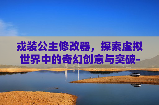 戎装公主修改器,探索虚拟世界中的奇幻创意与突破-戎装公主修改英雄 戎装公主修改器,探索虚拟世界中的奇幻创意与突破-戎装公主修改英雄