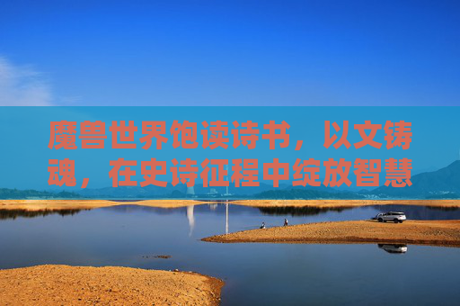 魔兽世界饱读诗书,以文铸魂,在史诗征程中绽放智慧之光-魔兽世界饱读诗书成就 魔兽世界饱读诗书,以文铸魂,在史诗征程中绽放智慧之光-魔兽世界饱读诗书成就