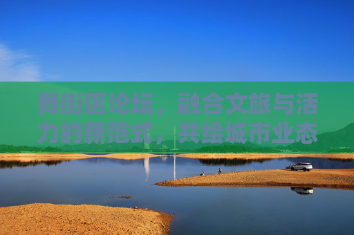 舞街区论坛,融合文旅与活力的新范式,共绘城市业态新格局-舞街区论坛下载方法 舞街区论坛,融合文旅与活力的新范式,共绘城市业态新格局-舞街区论坛下载方法