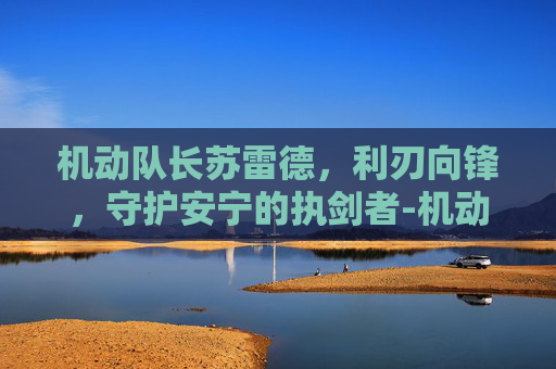 机动队长苏雷德,利刃向锋,守护安宁的执剑者-机动队长苏雷德是什么图 机动队长苏雷德,利刃向锋,守护安宁的执剑者-机动队长苏雷德是什么图