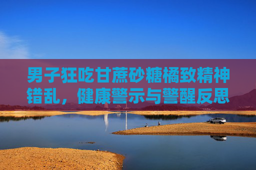 男子狂吃甘蔗砂糖橘致精神错乱,健康警示与警醒反思-男人梦见吃甘蔗要发财 男子狂吃甘蔗砂糖橘致精神错乱,健康警示与警醒反思-男人梦见吃甘蔗要发财