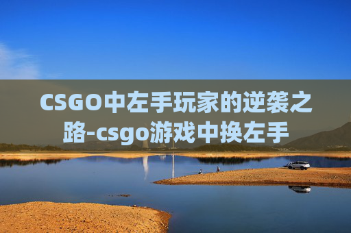 CSGO中左手玩家的逆袭之路-csgo游戏中换左手 CSGO中左手玩家的逆袭之路-csgo游戏中换左手