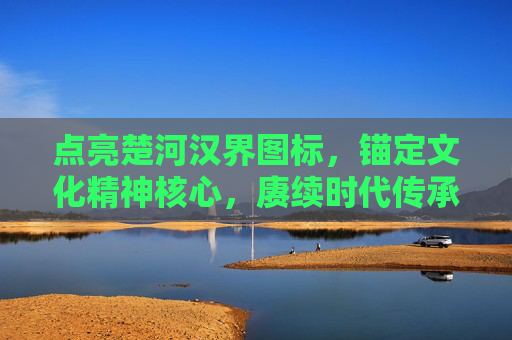 点亮楚河汉界图标，锚定文化精神核心，赓续时代传承使命-楚河汉界多种字体