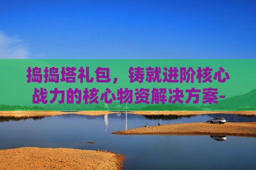 捣捣塔礼包，铸就进阶核心战力的核心物资解决方案-捣捣塔攻略