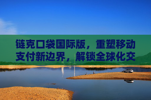 链克口袋国际版,重塑移动支付新边界,解锁全球化交易新动能-链克口袋最新版本 链克口袋国际版,重塑移动支付新边界,解锁全球化交易新动能-链克口袋最新版本