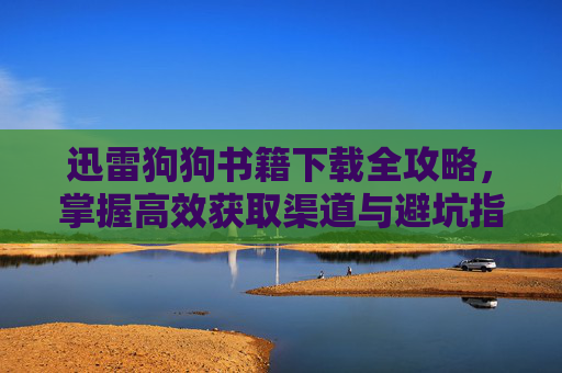 迅雷狗狗书籍下载全攻略,掌握高效获取渠道与避坑指南-迅雷狗狗书籍下载网站 迅雷狗狗书籍下载全攻略,掌握高效获取渠道与避坑指南-迅雷狗狗书籍下载网站